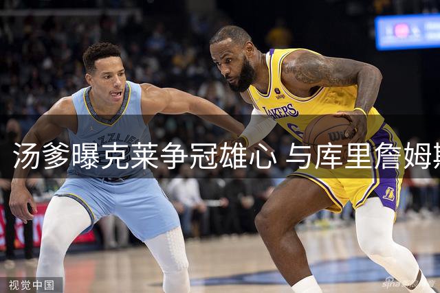 汤爹曝克莱争冠雄心 与库里詹姆斯共逐第五冠
